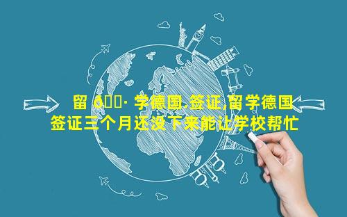 留 🕷 学德国.签证,留学德国签证三个月还没下来能让学校帮忙催签吗2023